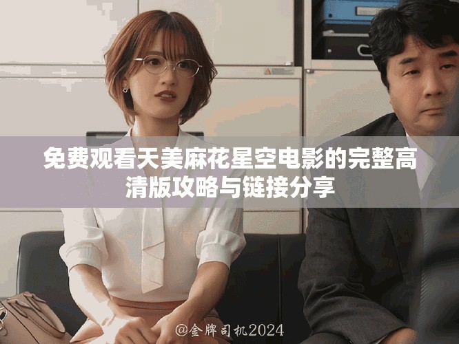 免费观看天美麻花星空电影的完整高清版攻略与链接分享