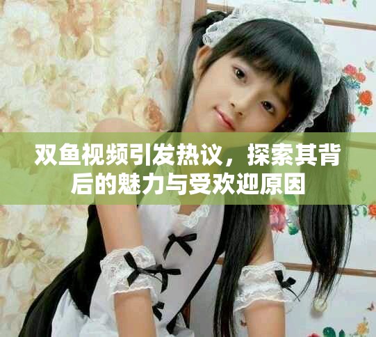 双鱼视频引发热议，探索其背后的魅力与受欢迎原因