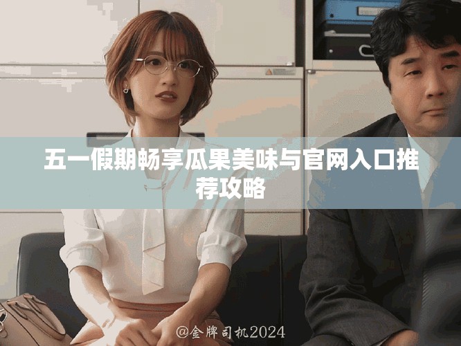 五一假期畅享瓜果美味与官网入口推荐攻略