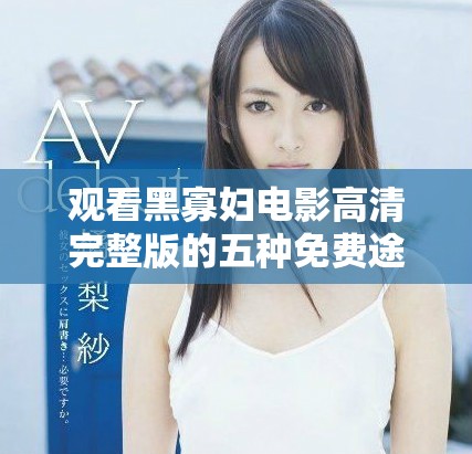 观看黑寡妇电影高清完整版的五种免费途径推荐