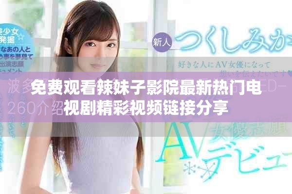 免费观看辣妹子影院最新热门电视剧精彩视频链接分享