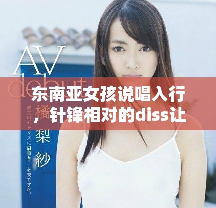 东南亚女孩说唱入行，针锋相对的diss让人热血沸腾