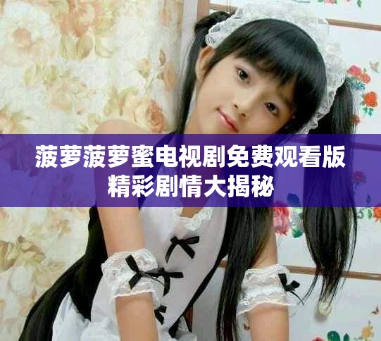 菠萝菠萝蜜电视剧免费观看版精彩剧情大揭秘