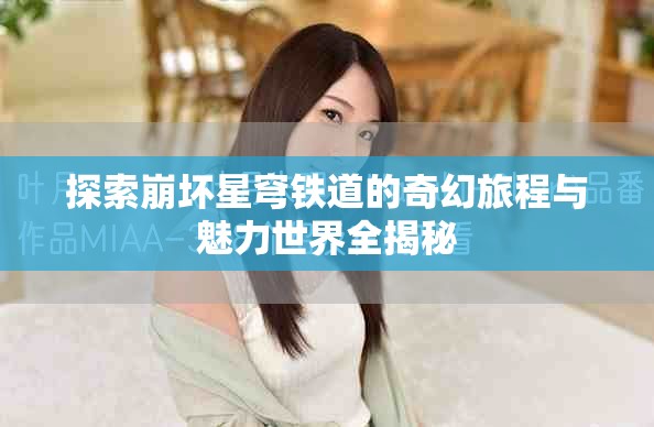 探索崩坏星穹铁道的奇幻旅程与魅力世界全揭秘