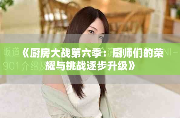 《厨房大战第六季：厨师们的荣耀与挑战逐步升级》