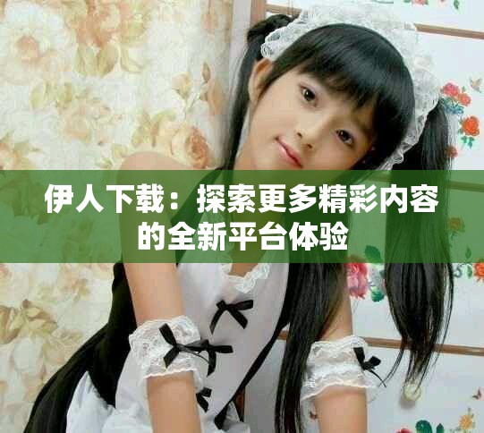 伊人下载：探索更多精彩内容的全新平台体验