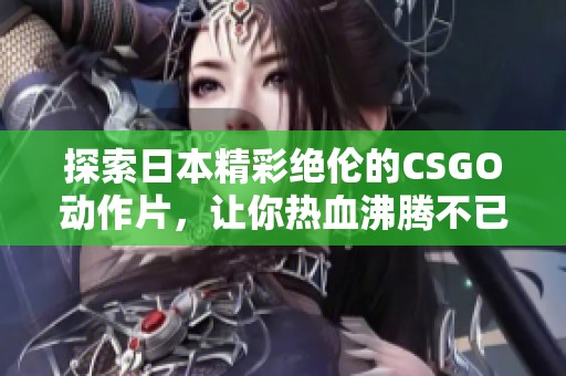 探索日本精彩绝伦的CSGO动作片，让你热血沸腾不已