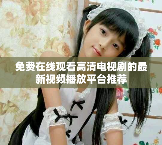 免费在线观看高清电视剧的最新视频播放平台推荐
