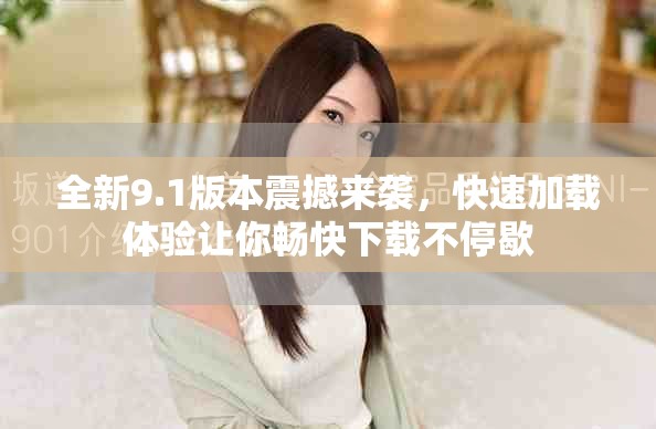 全新9.1版本震撼来袭，快速加载体验让你畅快下载不停歇
