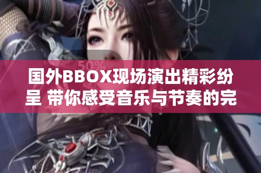 国外BBOX现场演出精彩纷呈 带你感受音乐与节奏的完美结合