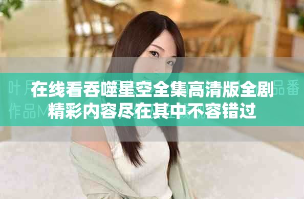 在线看吞噬星空全集高清版全剧精彩内容尽在其中不容错过
