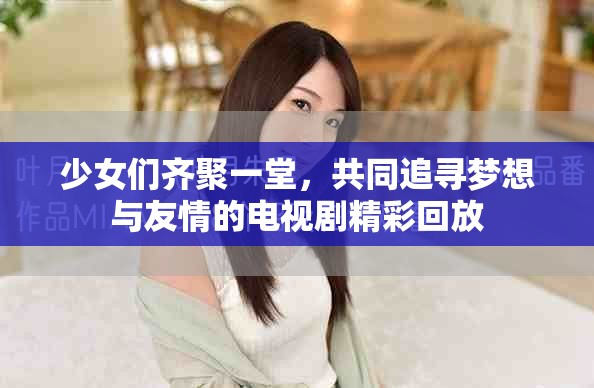 少女们齐聚一堂，共同追寻梦想与友情的电视剧精彩回放