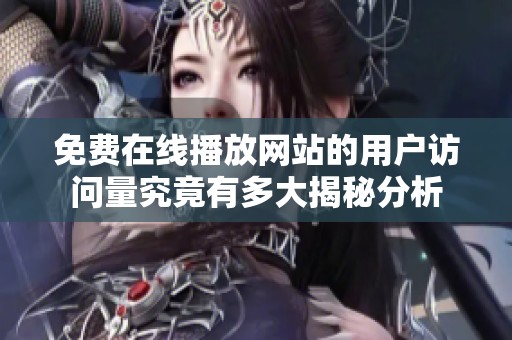 免费在线播放网站的用户访问量究竟有多大揭秘分析