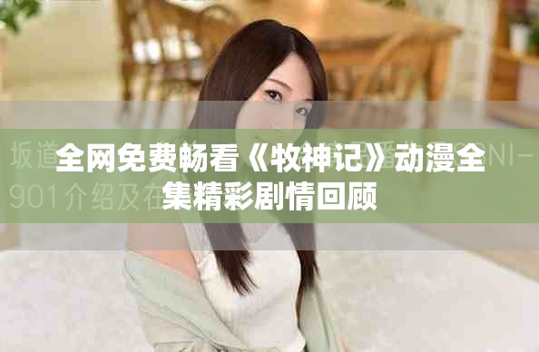 全网免费畅看《牧神记》动漫全集精彩剧情回顾