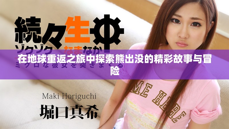 在地球重返之旅中探索熊出没的精彩故事与冒险