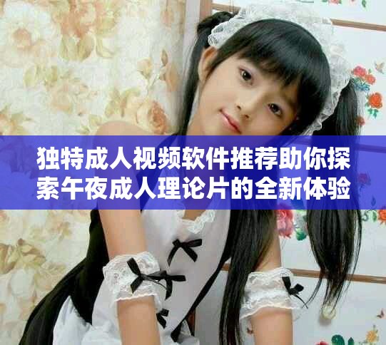 独特成人视频软件推荐助你探索午夜成人理论片的全新体验