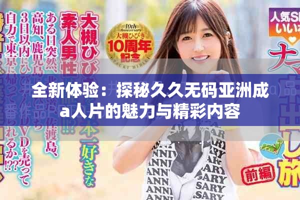 全新体验：探秘久久无码亚洲成a人片的魅力与精彩内容