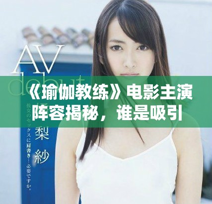 《瑜伽教练》电影主演阵容揭秘，谁是吸引观众的关键角色