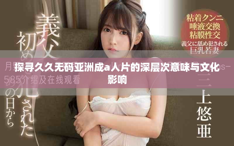 探寻久久无码亚洲成a人片的深层次意味与文化影响