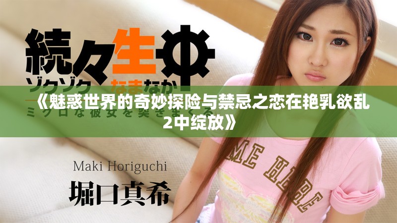 《魅惑世界的奇妙探险与禁忌之恋在艳乳欲乱2中绽放》