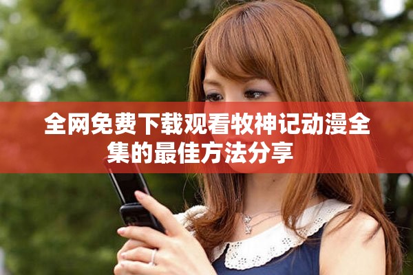 全网免费下载观看牧神记动漫全集的最佳方法分享  