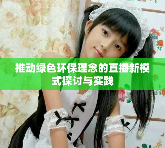 推动绿色环保理念的直播新模式探讨与实践