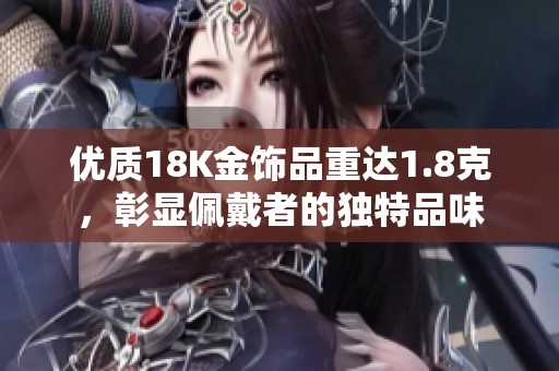 优质18K金饰品重达1.8克，彰显佩戴者的独特品味