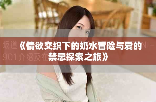 《情欲交织下的奶水冒险与爱的禁忌探索之旅》