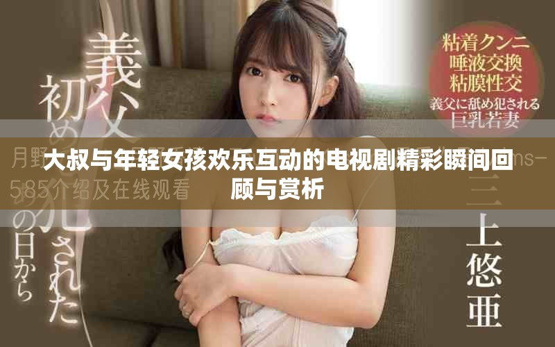 大叔与年轻女孩欢乐互动的电视剧精彩瞬间回顾与赏析