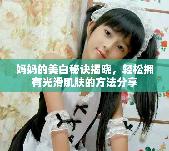妈妈的美白秘诀揭晓，轻松拥有光滑肌肤的方法分享