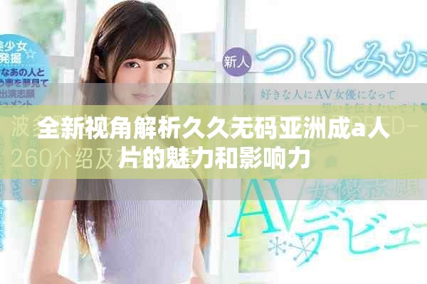 全新视角解析久久无码亚洲成a人片的魅力和影响力