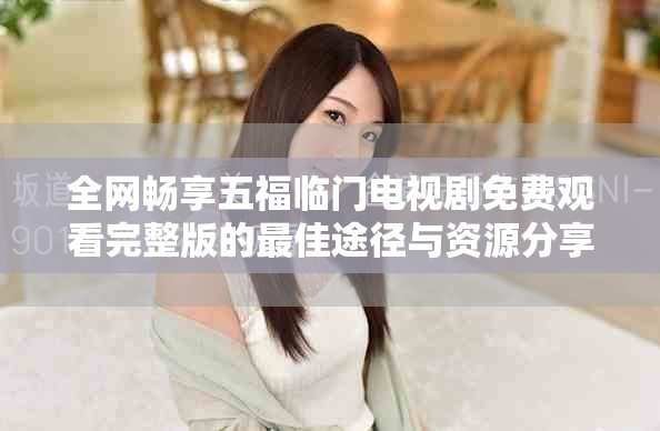 全网畅享五福临门电视剧免费观看完整版的最佳途径与资源分享
