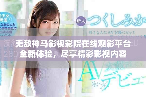 无敌神马影视影院在线观影平台全新体验，尽享精彩影视内容