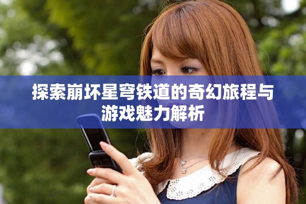 探索崩坏星穹铁道的奇幻旅程与游戏魅力解析