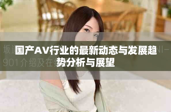 国产AV行业的最新动态与发展趋势分析与展望