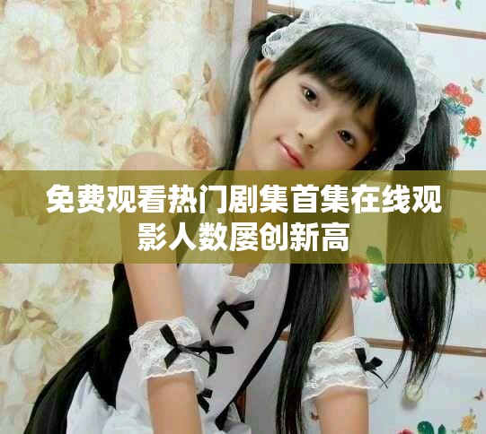 免费观看热门剧集首集在线观影人数屡创新高