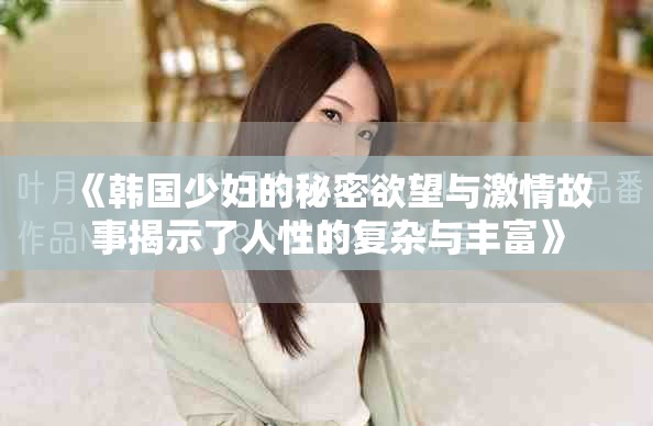 《韩国少妇的秘密欲望与激情故事揭示了人性的复杂与丰富》