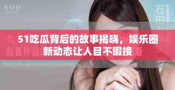 51吃瓜背后的故事揭晓，娱乐圈新动态让人目不暇接