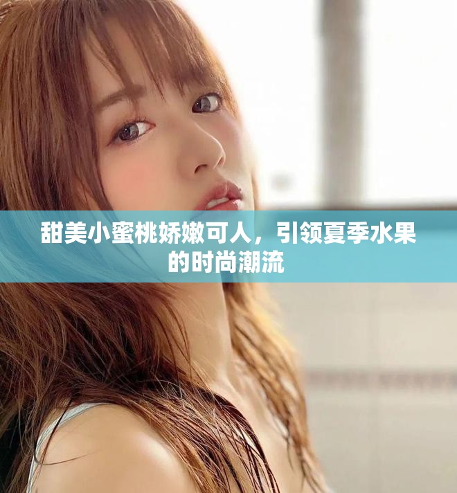 甜美小蜜桃娇嫩可人，引领夏季水果的时尚潮流 
