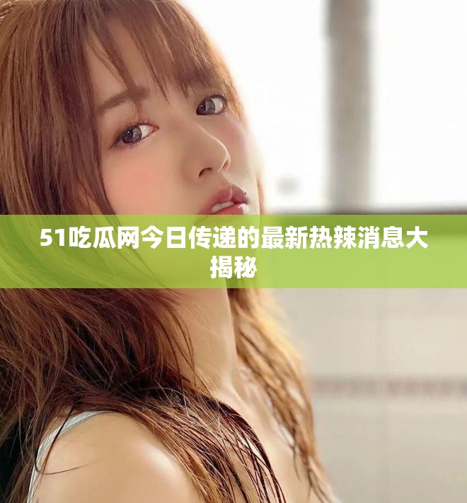 51吃瓜网今日传递的最新热辣消息大揭秘