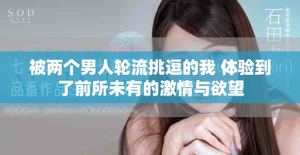 被两个男人轮流挑逗的我 体验到了前所未有的激情与欲望