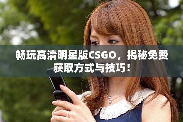 畅玩高清明星版CSGO，揭秘免费获取方式与技巧！