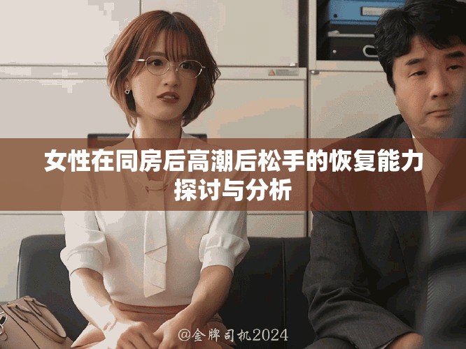 女性在同房后高潮后松手的恢复能力探讨与分析