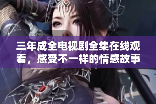 三年成全电视剧全集在线观看，感受不一样的情感故事
