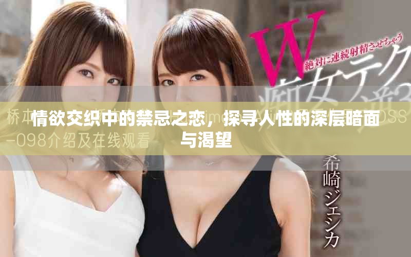情欲交织中的禁忌之恋，探寻人性的深层暗面与渴望