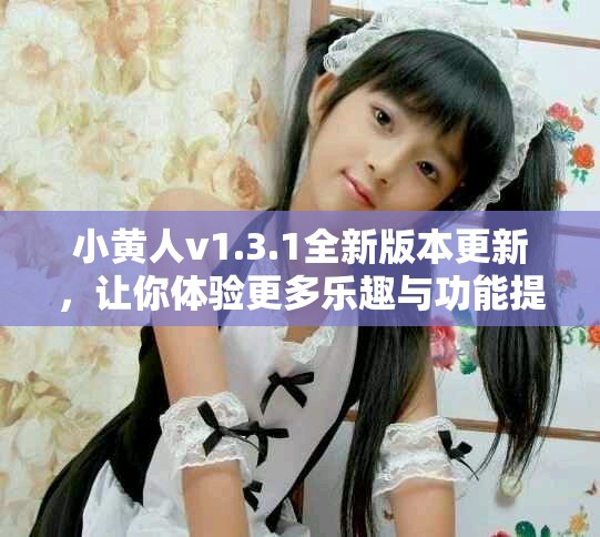 小黄人v1.3.1全新版本更新，让你体验更多乐趣与功能提升