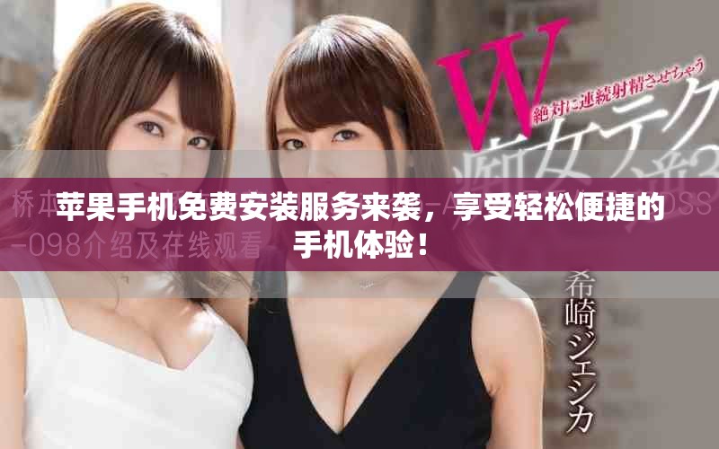 苹果手机免费安装服务来袭，享受轻松便捷的手机体验！