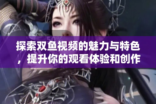 探索双鱼视频的魅力与特色，提升你的观看体验和创作灵感