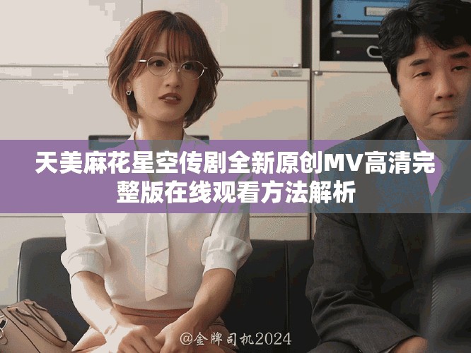 天美麻花星空传剧全新原创MV高清完整版在线观看方法解析