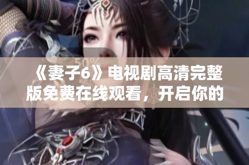 《妻子6》电视剧高清完整版免费在线观看，开启你的情感之旅